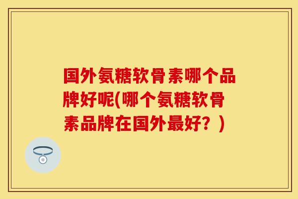 国外氨糖软骨素哪个品牌好呢(哪个氨糖软骨素品牌在国外好?) 国外氨糖软骨素哪个品牌好呢(哪个氨糖软骨素品牌在国外好?)