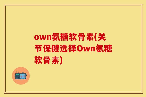 own氨糖软骨素(关节保健选择Own氨糖软骨素)