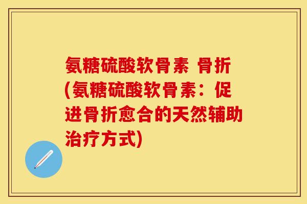 氨糖硫酸软骨素 骨折(氨糖硫酸软骨素：促进骨折愈合的天然辅助治疗方式)