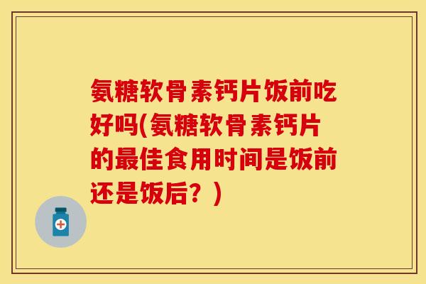 氨糖软骨素钙片饭前吃好吗(氨糖软骨素钙片的佳食用时间是饭前还是饭后?) 氨糖软骨素钙片饭前吃好吗(氨糖软骨素钙片的佳食用时间是饭前还是饭后?)