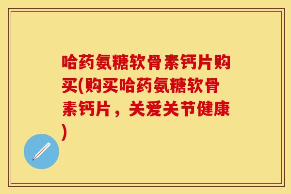 哈药氨糖软骨素钙片购买(购买哈药氨糖软骨素钙片，关爱关节健康)