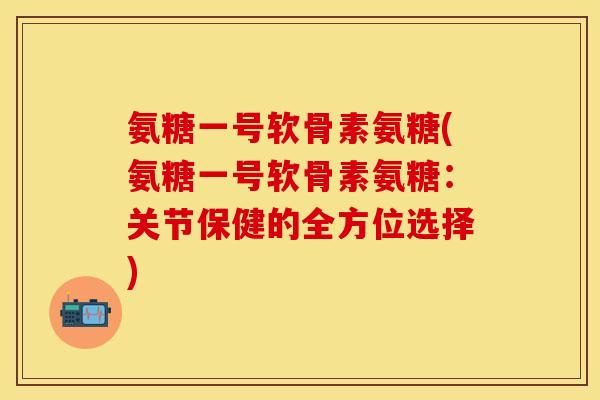 氨糖一号软骨素氨糖(氨糖一号软骨素氨糖:关节保健的全方位选择) 氨糖一号软骨素氨糖(氨糖一号软骨素氨糖:关节保健的全方位选择)