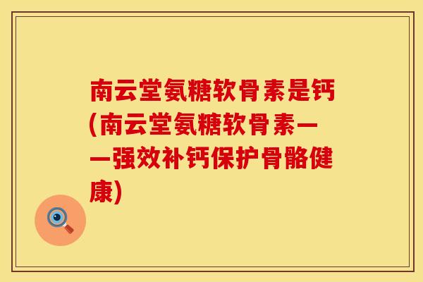 南云堂氨糖软骨素是钙(南云堂氨糖软骨素——强效补钙保护骨骼健康)