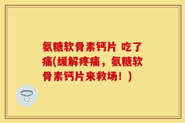 氨糖软骨素钙片 吃了痛(缓解疼痛，氨糖软骨素钙片来救场！)