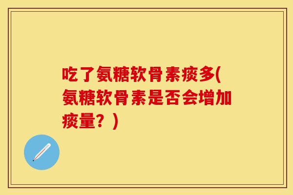 吃了氨糖软骨素痰多(氨糖软骨素是否会增加痰量？)