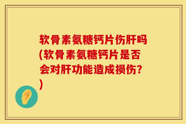 软骨素氨糖钙片伤肝吗(软骨素氨糖钙片是否会对肝功能造成损伤？)