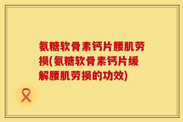 氨糖软骨素钙片腰肌劳损(氨糖软骨素钙片缓解腰肌劳损的功效)