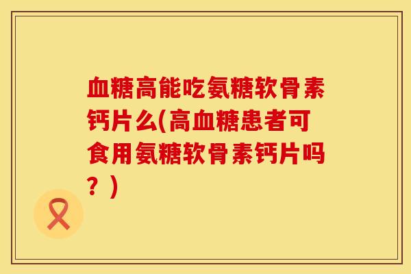 高能吃氨糖软骨素钙片么(高患者可食用氨糖软骨素钙片吗?) 高能吃氨糖软骨素钙片么(高患者可食用氨糖软骨素钙片吗?)