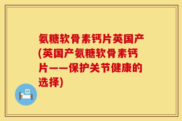 氨糖软骨素钙片英国产(英国产氨糖软骨素钙片——保护关节健康的选择) 氨糖软骨素钙片英国产(英国产氨糖软骨素钙片——保护关节健康的选择)