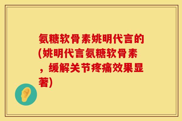 氨糖软骨素姚明代言的(姚明代言氨糖软骨素,缓解关节效果显著) 氨糖软骨素姚明代言的(姚明代言氨糖软骨素,缓解关节效果显著)