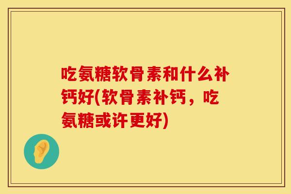 吃氨糖软骨素和什么补钙好(软骨素补钙，吃氨糖或许更好)