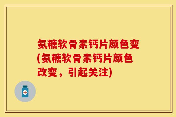 氨糖软骨素钙片颜色变(氨糖软骨素钙片颜色改变，引起关注)