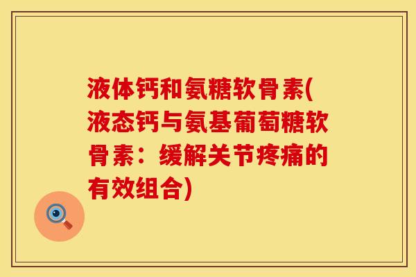 液体钙和氨糖软骨素(液态钙与氨基葡萄糖软骨素：缓解关节疼痛的有效组合)