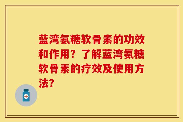蓝湾氨糖软骨素的功效和作用？了解蓝湾氨糖软骨素的疗效及使用方法？