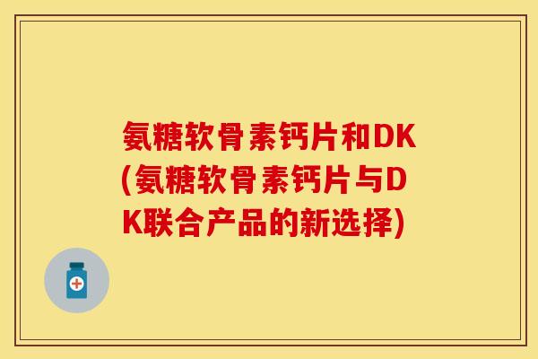 氨糖软骨素钙片和DK(氨糖软骨素钙片与DK联合产品的新选择) 氨糖软骨素钙片和DK(氨糖软骨素钙片与DK联合产品的新选择)