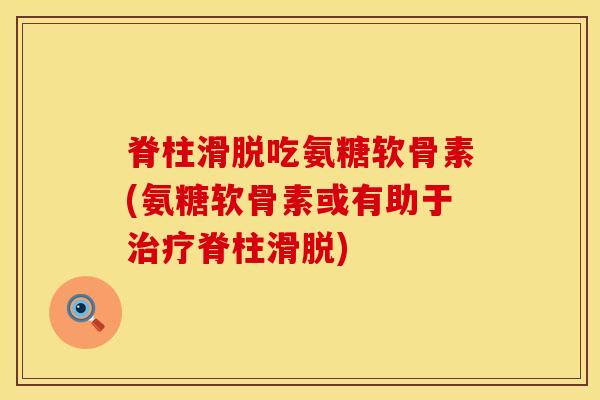 脊柱滑脱吃氨糖软骨素(氨糖软骨素或有助于治疗脊柱滑脱)