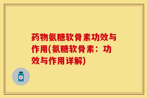 药物氨糖软骨素功效与作用(氨糖软骨素：功效与作用详解)