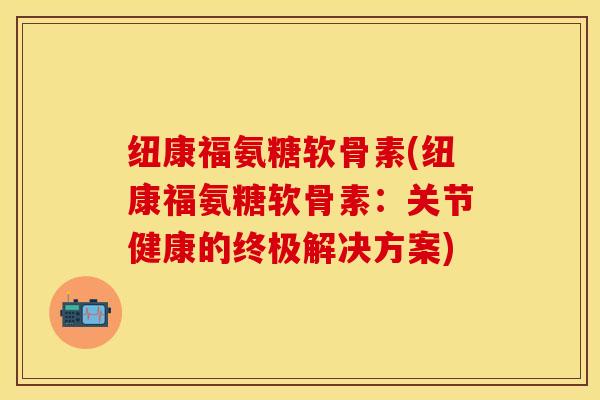 纽康福氨糖软骨素(纽康福氨糖软骨素：关节健康的终极解决方案)