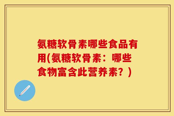 氨糖软骨素哪些食品有用(氨糖软骨素：哪些食物富含此营养素？)