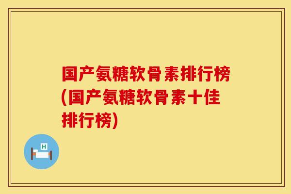 国产氨糖软骨素排行榜(国产氨糖软骨素十佳排行榜)