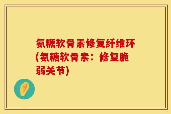 氨糖软骨素修复纤维环(氨糖软骨素：修复脆弱关节)