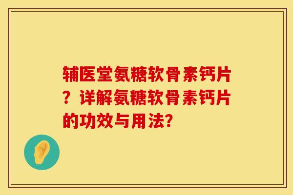 辅医堂氨糖软骨素钙片？详解氨糖软骨素钙片的功效与用法？