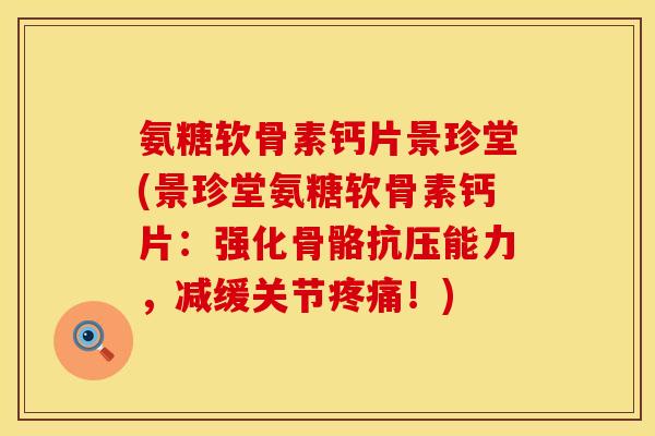 氨糖软骨素钙片景珍堂(景珍堂氨糖软骨素钙片：强化骨骼抗压能力，减缓关节疼痛！)