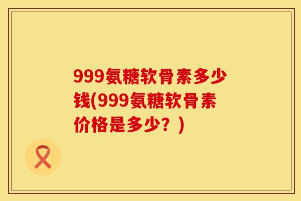 999氨糖软骨素多少钱(999氨糖软骨素价格是多少？)