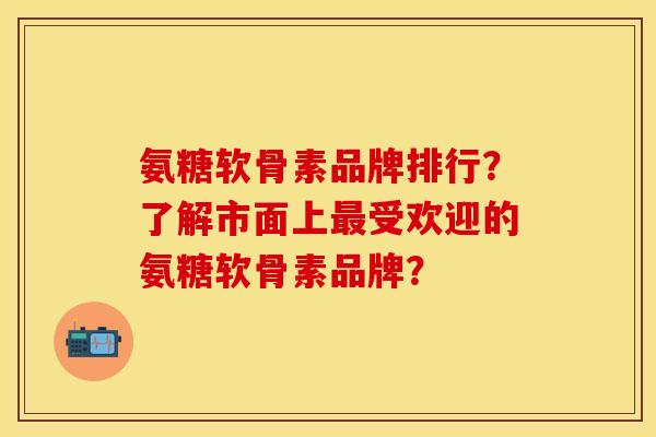 氨糖软骨素品牌排行？了解市面上最受欢迎的氨糖软骨素品牌？