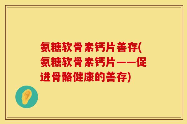 氨糖软骨素钙片善存(氨糖软骨素钙片——促进骨骼健康的善存)