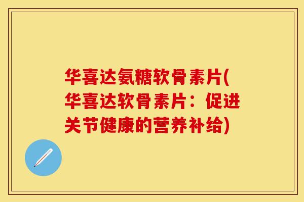 华喜达氨糖软骨素片(华喜达软骨素片：促进关节健康的营养补给)