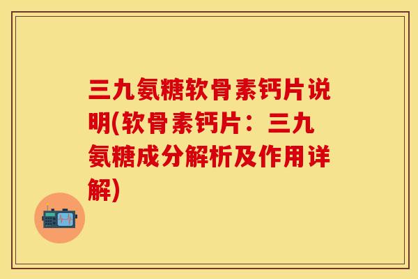 三九氨糖软骨素钙片说明(软骨素钙片：三九氨糖成分解析及作用详解)