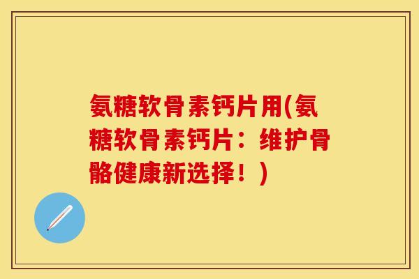 氨糖软骨素钙片用(氨糖软骨素钙片:维护骨骼健康新选择!) 氨糖软骨素钙片用(氨糖软骨素钙片:维护骨骼健康新选择!)