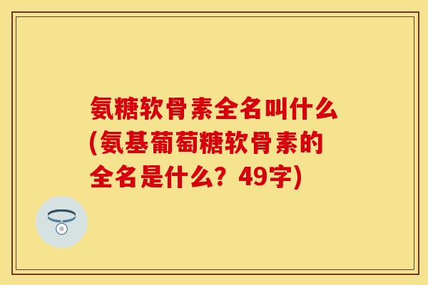 氨糖软骨素全名叫什么(氨基葡萄糖软骨素的全名是什么?49字) 氨糖软骨素全名叫什么(氨基葡萄糖软骨素的全名是什么?49字)