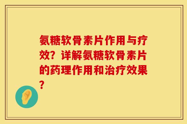 氨糖软骨素片作用与疗效？详解氨糖软骨素片的药理作用和治疗效果？