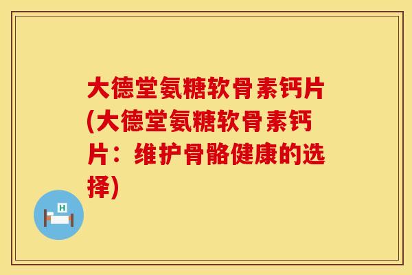 大德堂氨糖软骨素钙片(大德堂氨糖软骨素钙片：维护骨骼健康的选择)
