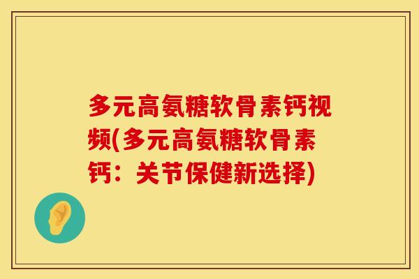 多元高氨糖软骨素钙视频(多元高氨糖软骨素钙：关节保健新选择)