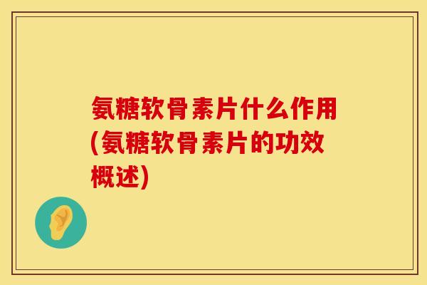 氨糖软骨素片什么作用(氨糖软骨素片的功效概述)