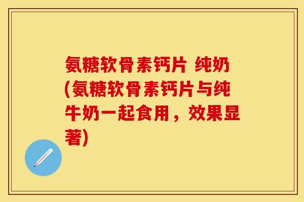 氨糖软骨素钙片 纯奶(氨糖软骨素钙片与纯牛奶一起食用，效果显著)
