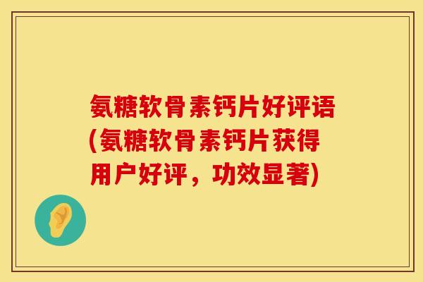 氨糖软骨素钙片好评语(氨糖软骨素钙片获得用户好评,功效显著) 氨糖软骨素钙片好评语(氨糖软骨素钙片获得用户好评,功效显著)
