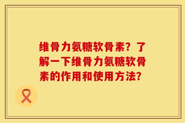 维骨力氨糖软骨素？了解一下维骨力氨糖软骨素的作用和使用方法？
