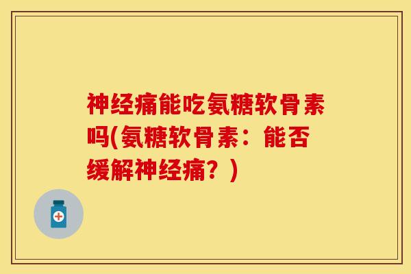 神经痛能吃氨糖软骨素吗(氨糖软骨素：能否缓解神经痛？)