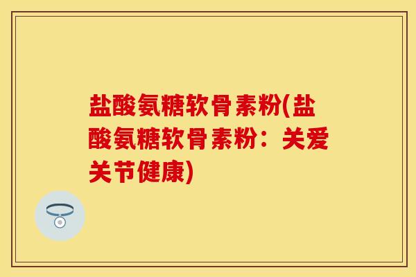 盐酸氨糖软骨素粉(盐酸氨糖软骨素粉：关爱关节健康)