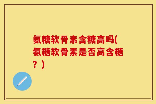 氨糖软骨素含糖高吗(氨糖软骨素是否高含糖?) 氨糖软骨素含糖高吗(氨糖软骨素是否高含糖?)