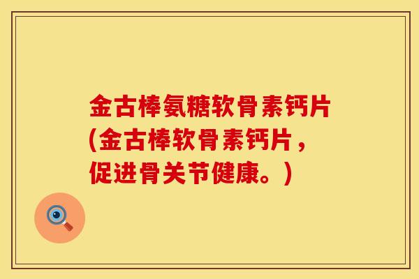 金古棒氨糖软骨素钙片(金古棒软骨素钙片，促进骨关节健康。)