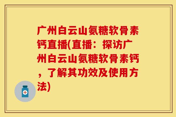 广州白云山氨糖软骨素钙直播(直播：探访广州白云山氨糖软骨素钙，了解其功效及使用方法)