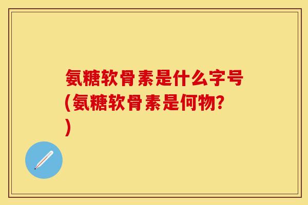 氨糖软骨素是什么字号(氨糖软骨素是何物？)
