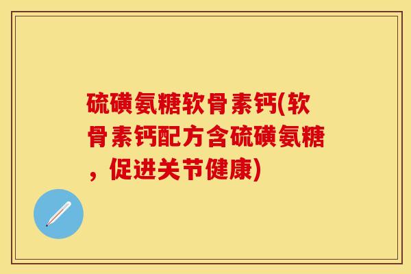 硫磺氨糖软骨素钙(软骨素钙配方含硫磺氨糖，促进关节健康)