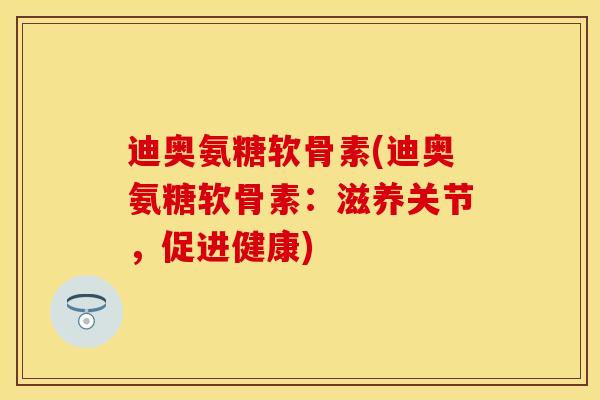 迪奥氨糖软骨素(迪奥氨糖软骨素：滋养关节，促进健康)