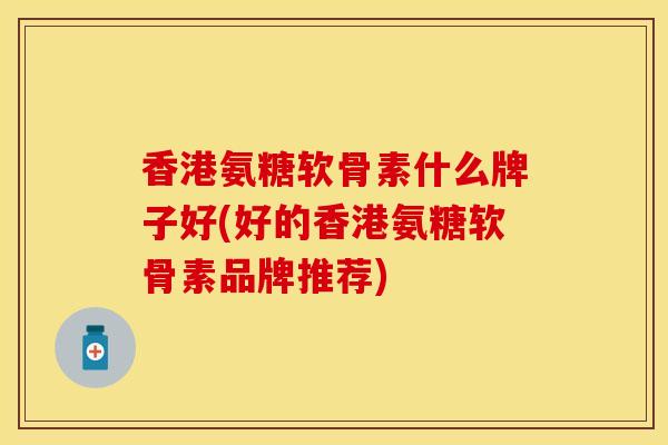 香港氨糖软骨素什么牌子好(好的香港氨糖软骨素品牌推荐) 香港氨糖软骨素什么牌子好(好的香港氨糖软骨素品牌推荐)